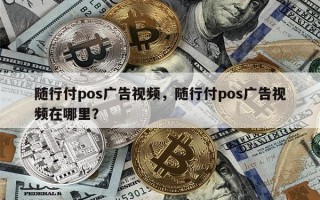 随行付pos广告视频，随行付pos广告视频在哪里？