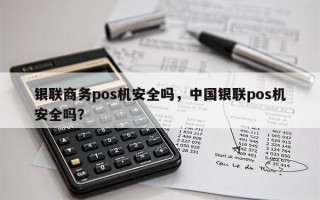 银联商务pos机安全吗，中国银联pos机安全吗？