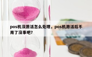 pos机没激活怎么处理，pos机激活后不用了没事吧？