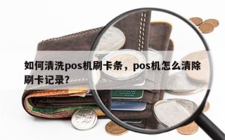 如何清洗pos机刷卡条，pos机怎么清除刷卡记录？