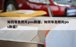 如何导出照片pos数据，如何导出照片pos数据？