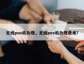 无线pos机办理，无线pos机办理费用？