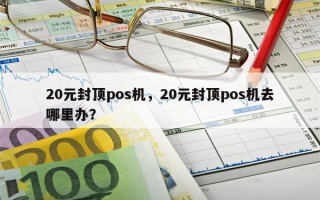 20元封顶pos机，20元封顶pos机去哪里办？