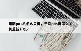 乐刷pos机怎么关机，乐刷pos机怎么关机重新开机？