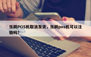 乐刷POS机取消发货，乐刷pos机可以注销吗？