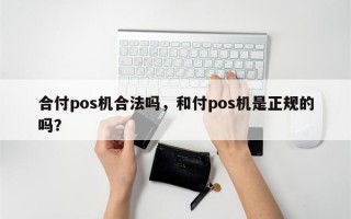 合付pos机合法吗，和付pos机是正规的吗？