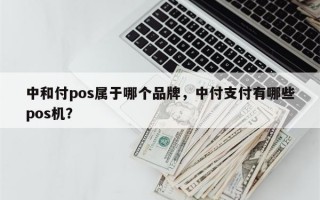 中和付pos属于哪个品牌，中付支付有哪些pos机？