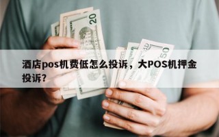 酒店pos机费低怎么投诉，大POS机押金投诉？