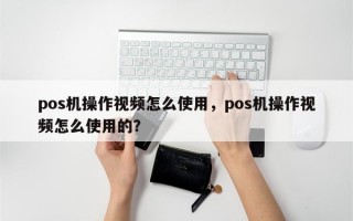 pos机操作视频怎么使用，pos机操作视频怎么使用的？