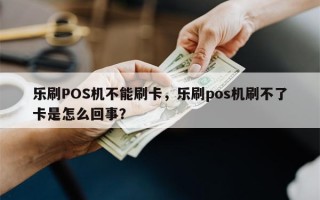 乐刷POS机不能刷卡，乐刷pos机刷不了卡是怎么回事？