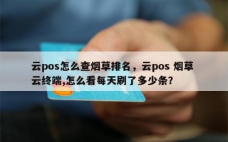 云pos怎么查烟草排名，云pos 烟草 云终端,怎么看每天刷了多少条？