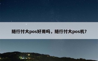 随行付大pos好用吗，随行付大pos机？