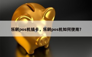 乐刷pos机插卡，乐刷pos机如何使用？