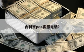 合利宝pos是哪家公司正规的吗？合利宝pos客服电话是多少？