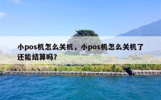 小pos机怎么关机，小pos机怎么关机了还能结算吗？