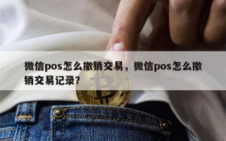 微信pos怎么撤销交易，微信pos怎么撤销交易记录？