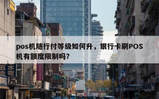 pos机随行付等级如何升，银行卡刷POS机有额度限制吗？