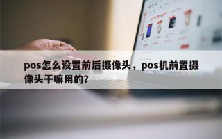 pos怎么设置前后摄像头，pos机前置摄像头干嘛用的？