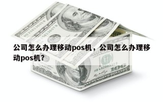 公司怎么办理移动pos机，公司怎么办理移动pos机？