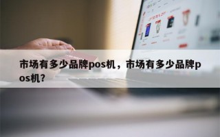 市场有多少品牌pos机，市场有多少品牌pos机？