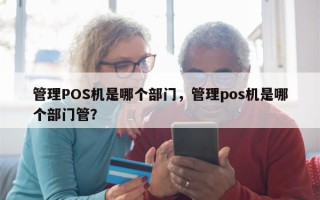 管理POS机是哪个部门，管理pos机是哪个部门管？