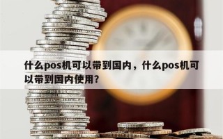 什么pos机可以带到国内，什么pos机可以带到国内使用？