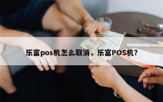 乐富pos机怎么取消，乐富POS机？