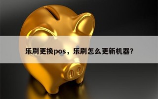 乐刷更换pos，乐刷怎么更新机器？