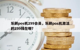 乐刷pos机299会员，乐刷pos机激活的299钱在哪？