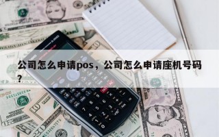 公司怎么申请pos，公司怎么申请座机号码？