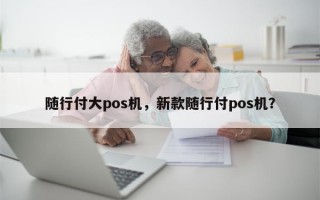 随行付大pos机，新款随行付pos机？