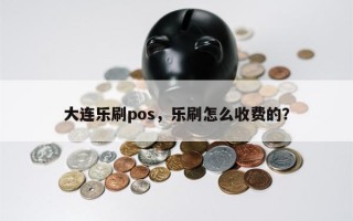 大连乐刷pos，乐刷怎么收费的？