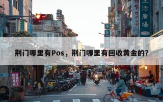 荆门哪里有Pos，荆门哪里有回收黄金的？