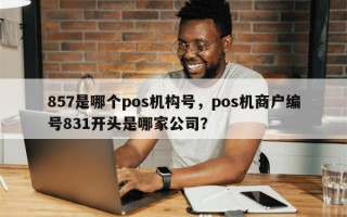 857是哪个pos机构号，pos机商户编号831开头是哪家公司？