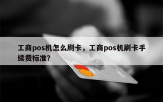 工商pos机怎么刷卡，工商pos机刷卡手续费标准？