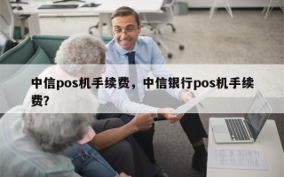 中信pos机手续费，中信银行pos机手续费？