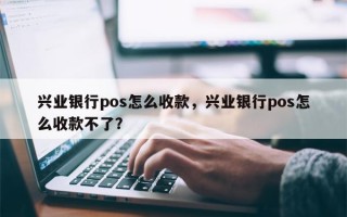 兴业银行pos怎么收款，兴业银行pos怎么收款不了？