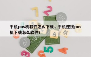 手机pos机软件怎么下载，手机连接pos机下载怎么软件？