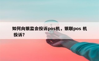 如何向银监会投诉pos机，银联pos 机 投诉？