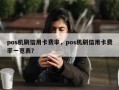 pos机刷信用卡费率，pos机刷信用卡费率一览表？