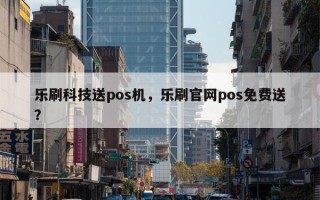 乐刷科技送pos机，乐刷官网pos免费送？