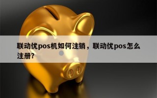 联动优pos机如何注销，联动优pos怎么注册？