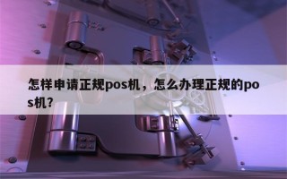 怎样申请正规pos机，怎么办理正规的pos机？