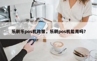 乐刷乐pos机政策，乐刷pos机能用吗？