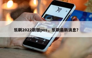 乐刷2022新版pos，乐刷最新消息？