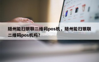 随州能扫银联二维码pos机，随州能扫银联二维码pos机吗？