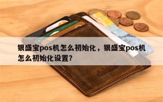 银盛宝pos机怎么初始化，银盛宝pos机怎么初始化设置？