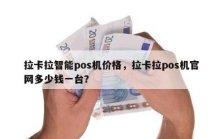 拉卡拉智能pos机价格，拉卡拉pos机官网多少钱一台？