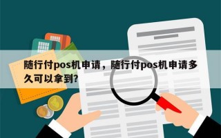 随行付pos机申请，随行付pos机申请多久可以拿到？