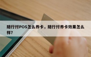 随行付POS怎么养卡，随行付养卡效果怎么样？